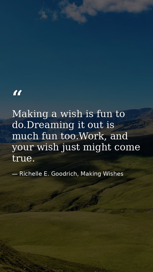 Making a wish is fun to do.Dreaming it out is much fun too.Work, and your wish just might come true. — Richelle E. Goodrich, Making Wishes