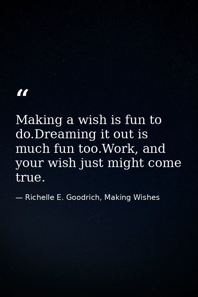 Making a wish is fun to do.Dreaming it out is much fun too.Work, and your wish just might come true. — Richelle E. Goodrich, Making Wishes
