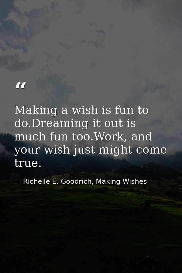Making a wish is fun to do.Dreaming it out is much fun too.Work, and your wish just might come true. — Richelle E. Goodrich, Making Wishes