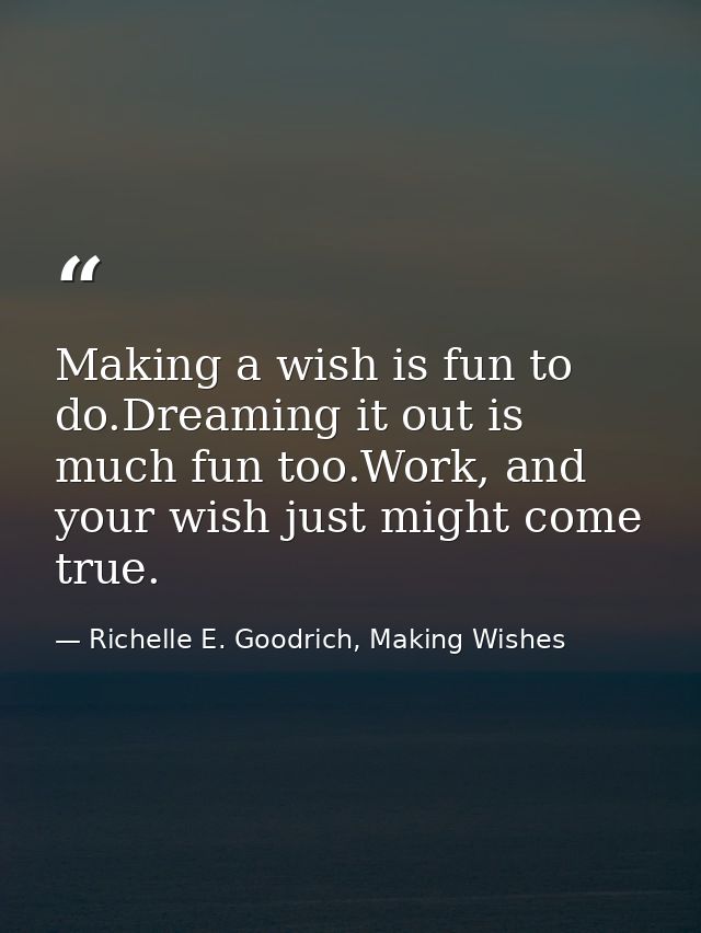 Making a wish is fun to do.Dreaming it out is much fun too.Work, and your wish just might come true. — Richelle E. Goodrich, Making Wishes