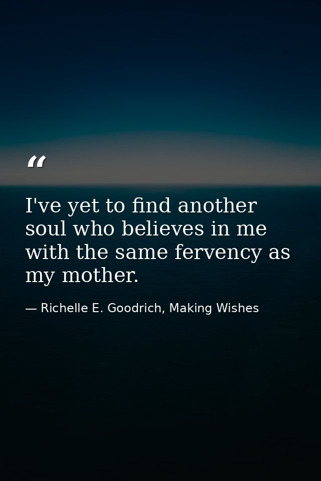 I've yet to find another soul who believes in me with the same fervency as my mother. — Richelle E. Goodrich, Making Wishes