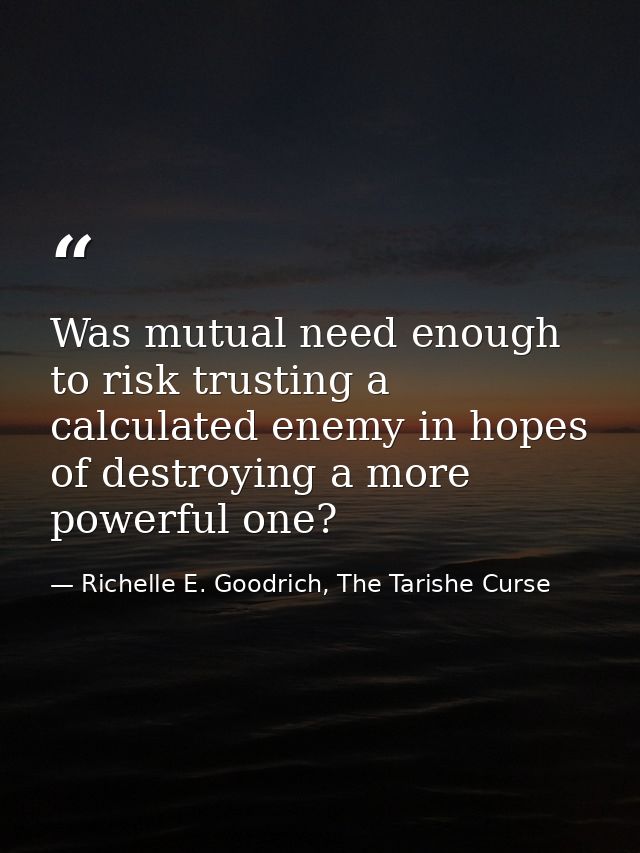 Was mutual need enough to risk trusting a calculated enemy in hopes of destroying a more powerful one? — Richelle E. Goodrich, The Tarishe Curse