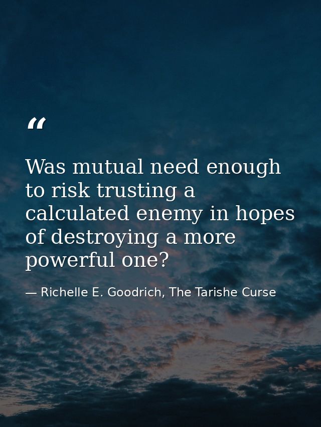 Was mutual need enough to risk trusting a calculated enemy in hopes of destroying a more powerful one? — Richelle E. Goodrich, The Tarishe Curse