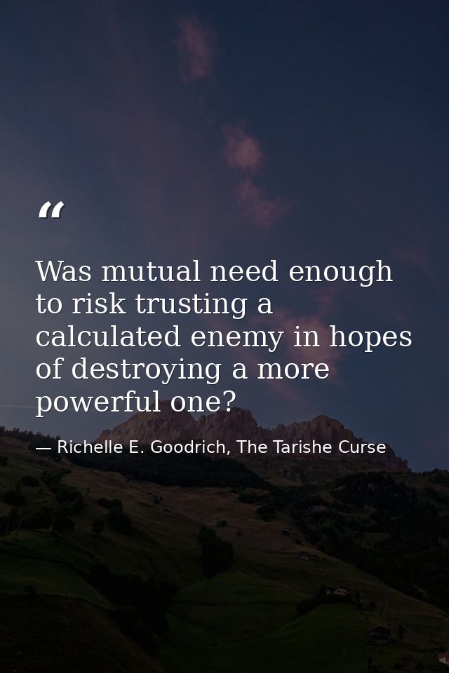 Was mutual need enough to risk trusting a calculated enemy in hopes of destroying a more powerful one? — Richelle E. Goodrich, The Tarishe Curse