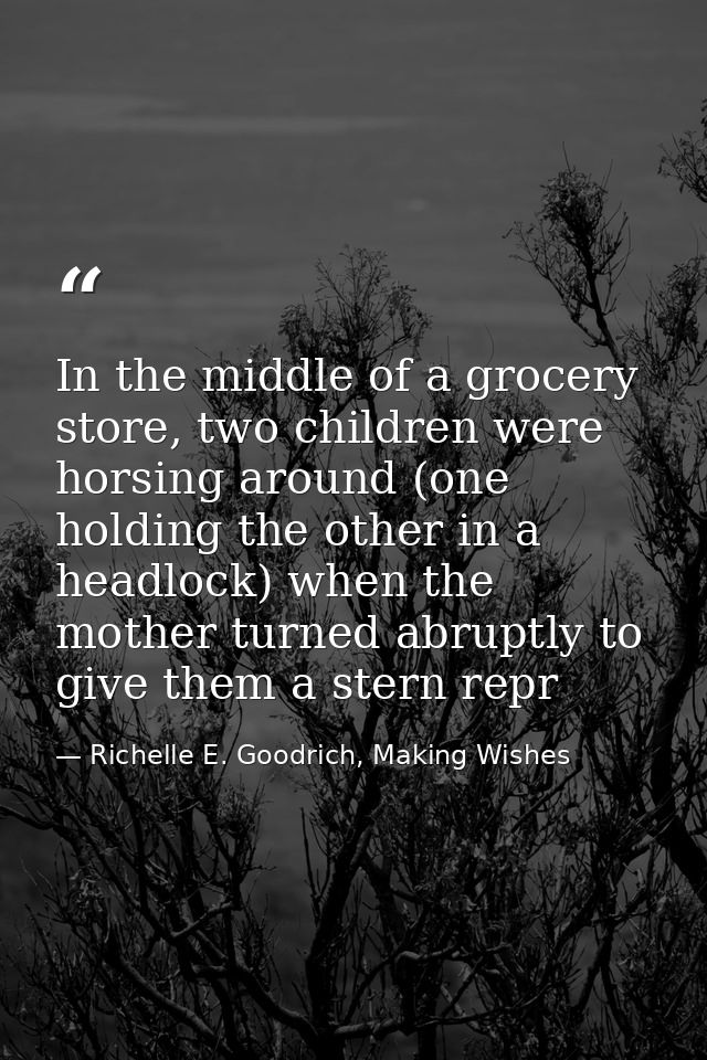 In the middle of a grocery store, two children were horsing around (one holding the other in a headlock) when the mother — Richelle E. Goodrich, Making Wishes