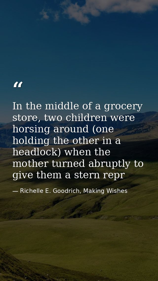 In the middle of a grocery store, two children were horsing around (one holding the other in a headlock) when the mother — Richelle E. Goodrich, Making Wishes