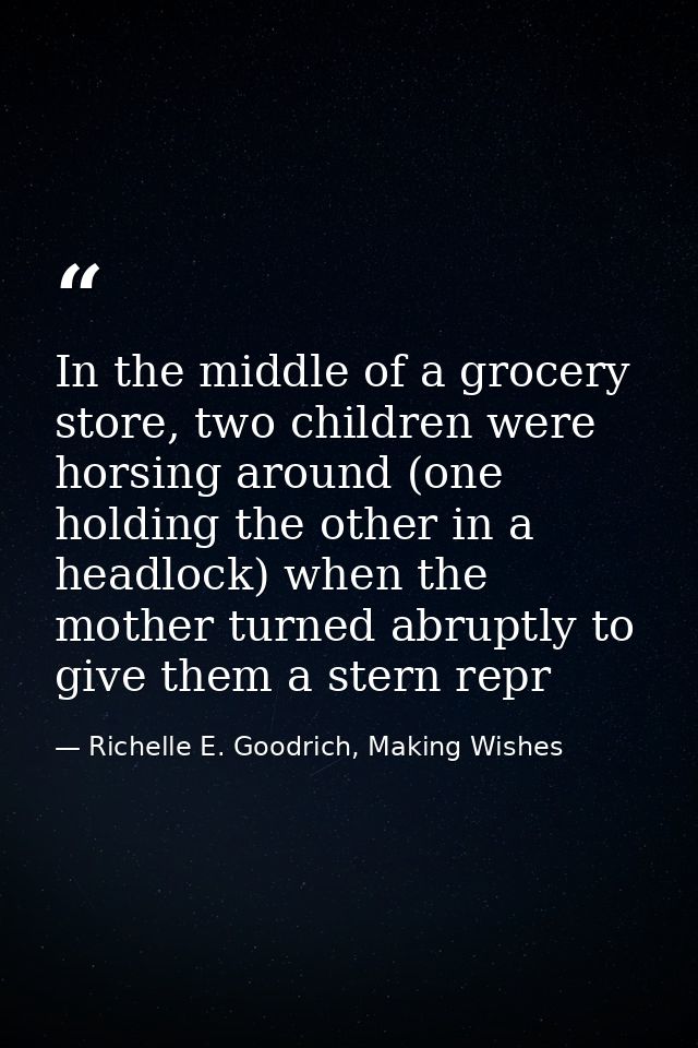 In the middle of a grocery store, two children were horsing around (one holding the other in a headlock) when the mother — Richelle E. Goodrich, Making Wishes