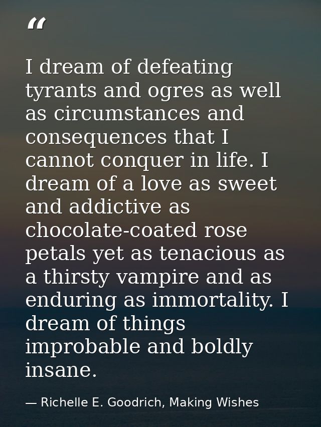 I dream of defeating tyrants and ogres as well as circumstances and consequences that I cannot conquer in life. I dream  — Richelle E. Goodrich, Making Wishes