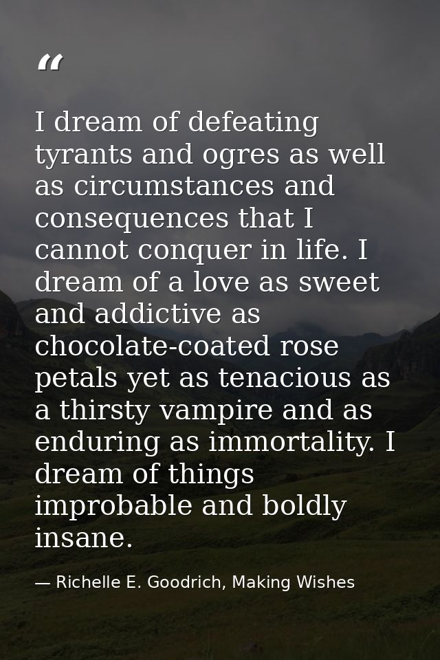 I dream of defeating tyrants and ogres as well as circumstances and consequences that I cannot conquer in life. I dream  — Richelle E. Goodrich, Making Wishes