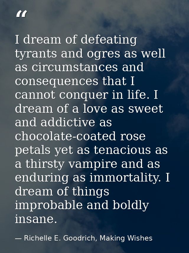 I dream of defeating tyrants and ogres as well as circumstances and consequences that I cannot conquer in life. I dream  — Richelle E. Goodrich, Making Wishes