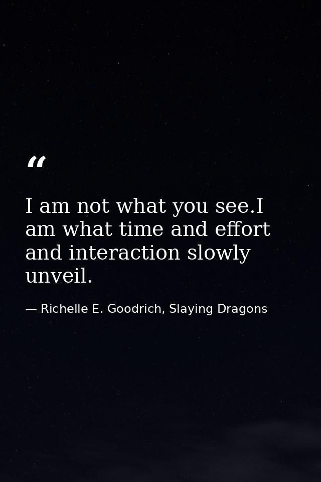 I am not what you see.I am what time and effort and interaction slowly unveil. — Richelle E. Goodrich, Slaying Dragons