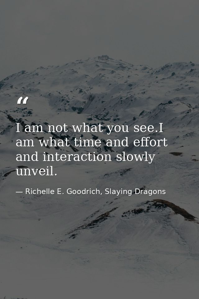 I am not what you see.I am what time and effort and interaction slowly unveil. — Richelle E. Goodrich, Slaying Dragons