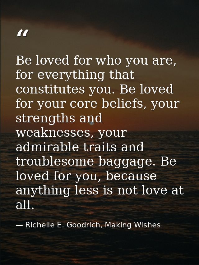 Be loved for who you are, for everything that constitutes you. Be loved for your core beliefs, your strengths and weakne — Richelle E. Goodrich, Making Wishes