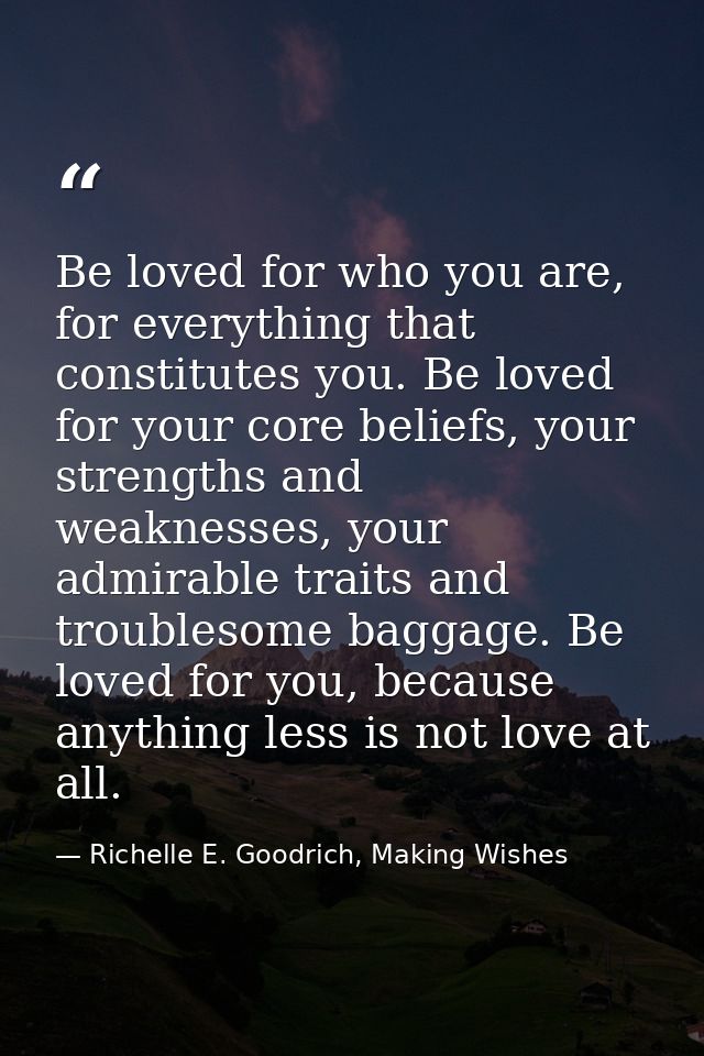 Be loved for who you are, for everything that constitutes you. Be loved for your core beliefs, your strengths and weakne — Richelle E. Goodrich, Making Wishes