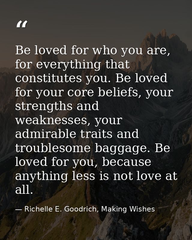 Be loved for who you are, for everything that constitutes you. Be loved for your core beliefs, your strengths and weakne — Richelle E. Goodrich, Making Wishes