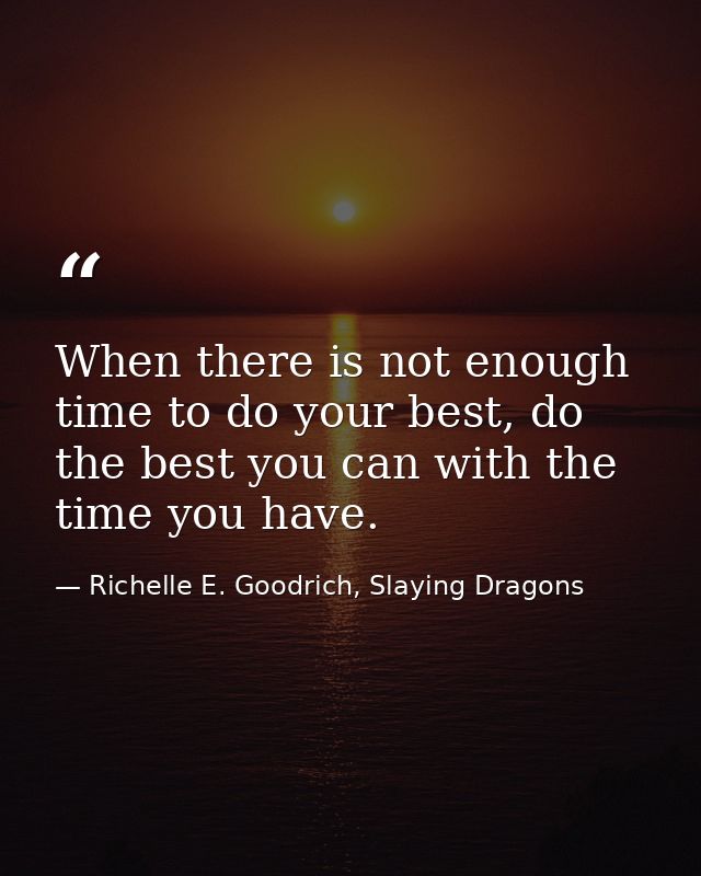 When there is not enough time to do your best, do the best you can with the time you have. — Richelle E. Goodrich, Slaying Dragons