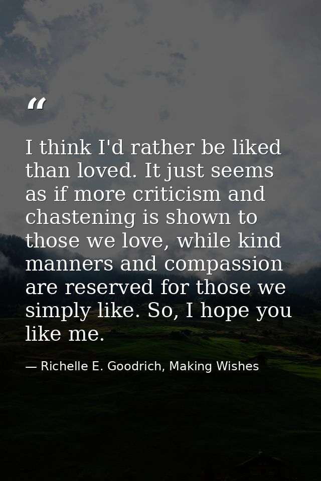 I think I'd rather be liked than loved. It just seems as if more criticism and chastening is shown to those we love, whi — Richelle E. Goodrich, Making Wishes