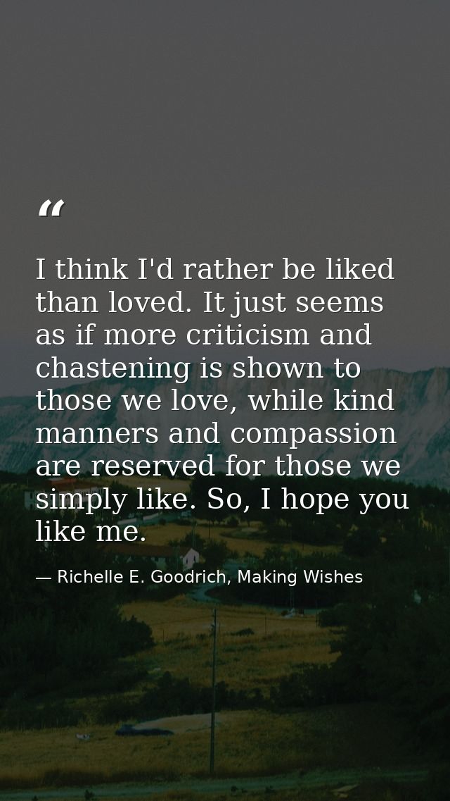 I think I'd rather be liked than loved. It just seems as if more criticism and chastening is shown to those we love, whi — Richelle E. Goodrich, Making Wishes