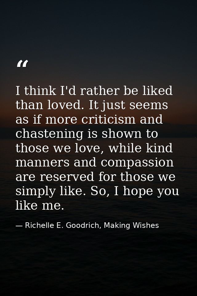 I think I'd rather be liked than loved. It just seems as if more criticism and chastening is shown to those we love, whi — Richelle E. Goodrich, Making Wishes