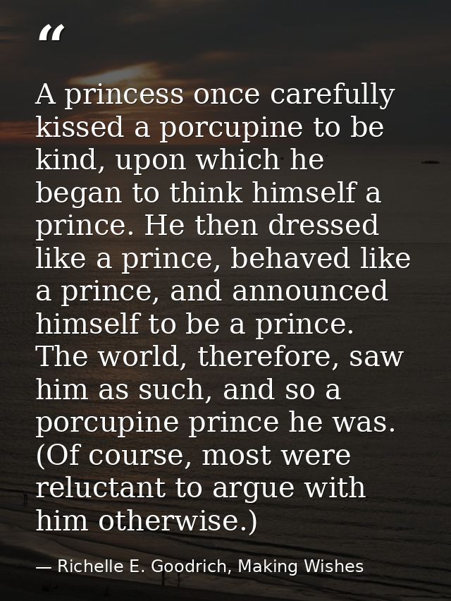 A princess once carefully kissed a porcupine to be kind, upon which he began to think himself a prince. He then dressed  — Richelle E. Goodrich, Making Wishes