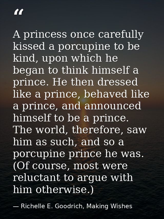 A princess once carefully kissed a porcupine to be kind, upon which he began to think himself a prince. He then dressed  — Richelle E. Goodrich, Making Wishes