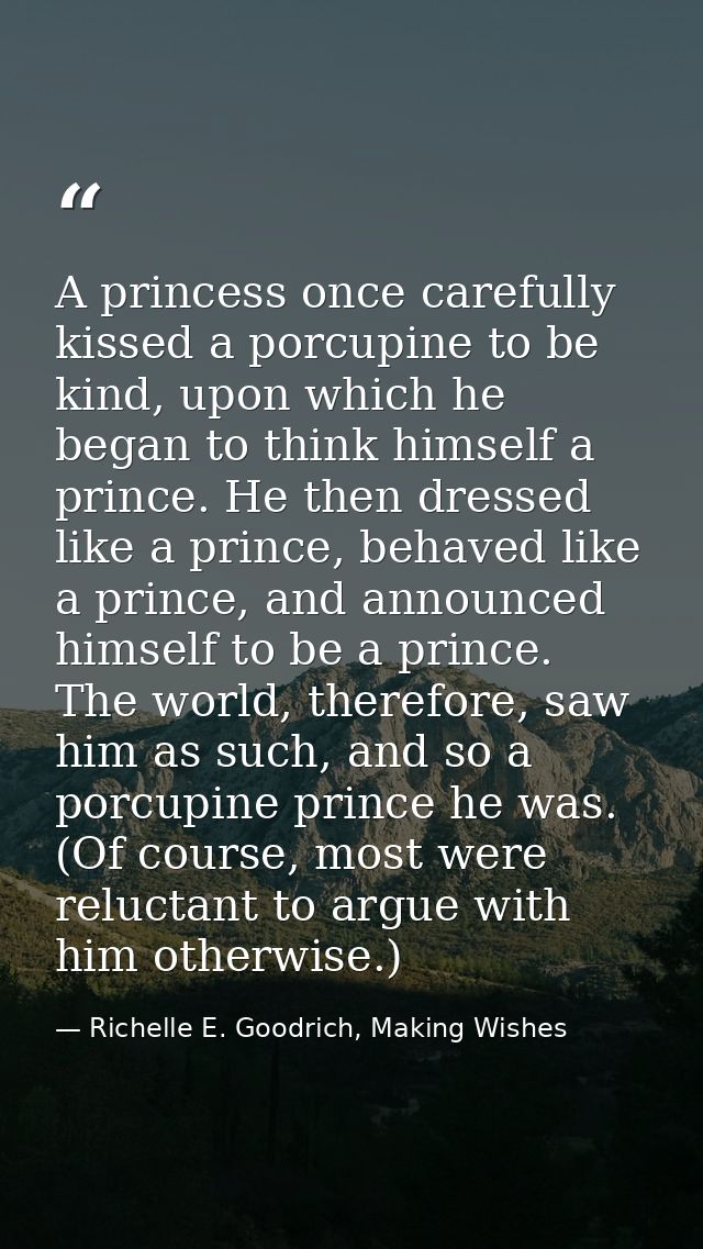A princess once carefully kissed a porcupine to be kind, upon which he began to think himself a prince. He then dressed  — Richelle E. Goodrich, Making Wishes