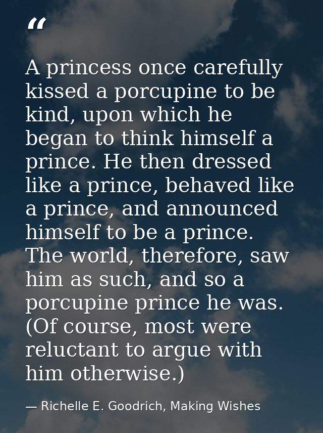 A princess once carefully kissed a porcupine to be kind, upon which he began to think himself a prince. He then dressed  — Richelle E. Goodrich, Making Wishes