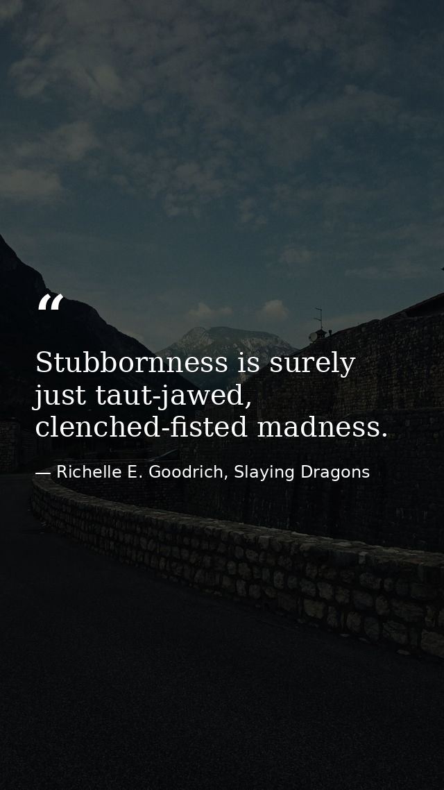 Stubbornness is surely just taut-jawed, clenched-fisted madness. — Richelle E. Goodrich, Slaying Dragons