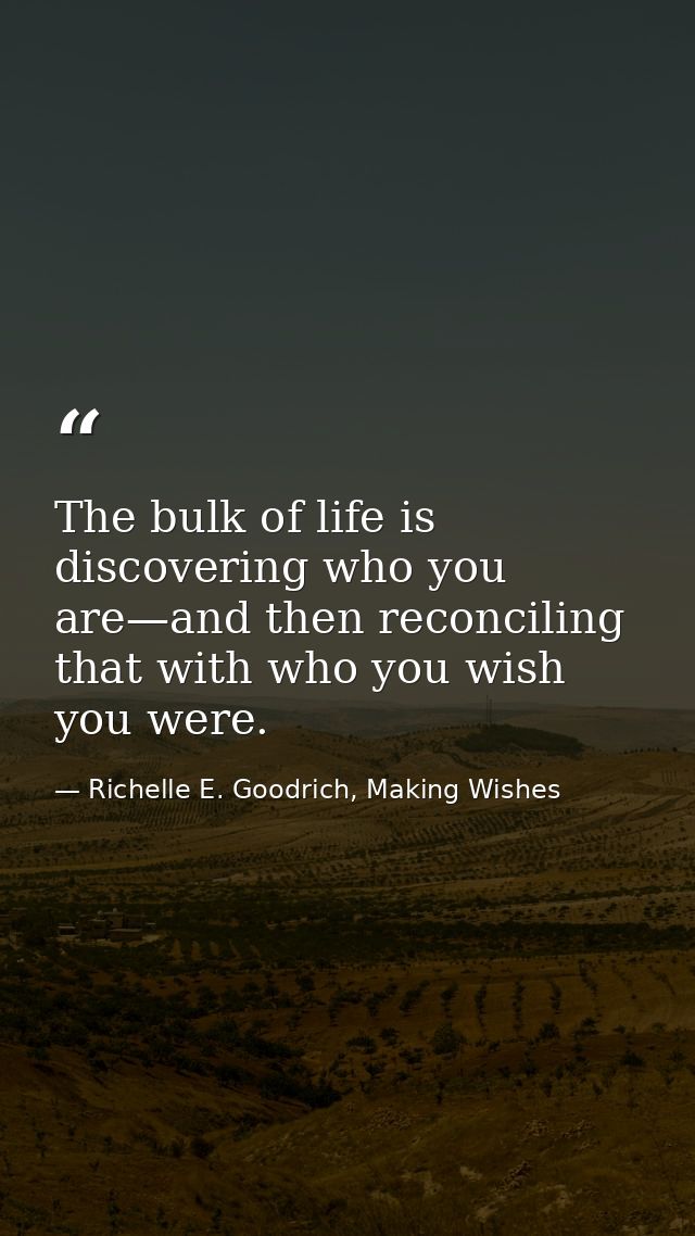 The bulk of life is discovering who you are—and then reconciling that with who you wish you were. — Richelle E. Goodrich, Making Wishes
