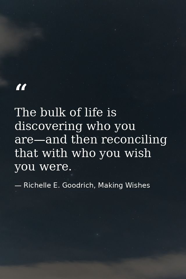 The bulk of life is discovering who you are—and then reconciling that with who you wish you were. — Richelle E. Goodrich, Making Wishes