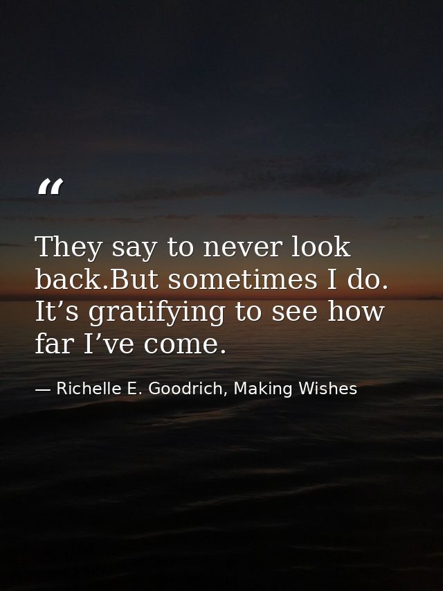They say to never look back.But sometimes I do. It’s gratifying to see how far I’ve come. — Richelle E. Goodrich, Making Wishes