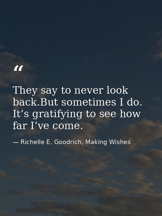 They say to never look back.But sometimes I do. It’s gratifying to see how far I’ve come. — Richelle E. Goodrich, Making Wishes