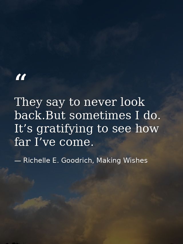 They say to never look back.But sometimes I do. It’s gratifying to see how far I’ve come. — Richelle E. Goodrich, Making Wishes