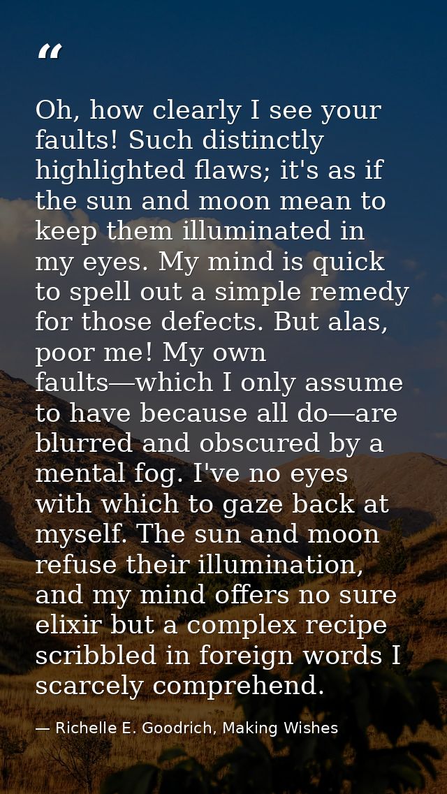 Oh, how clearly I see your faults! Such distinctly highlighted flaws; it's as if the sun and moon mean to keep them illu — Richelle E. Goodrich, Making Wishes