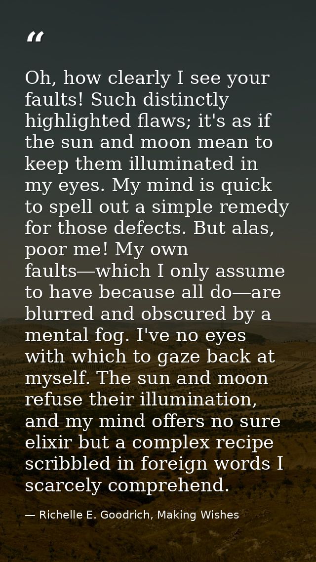 Oh, how clearly I see your faults! Such distinctly highlighted flaws; it's as if the sun and moon mean to keep them illu — Richelle E. Goodrich, Making Wishes