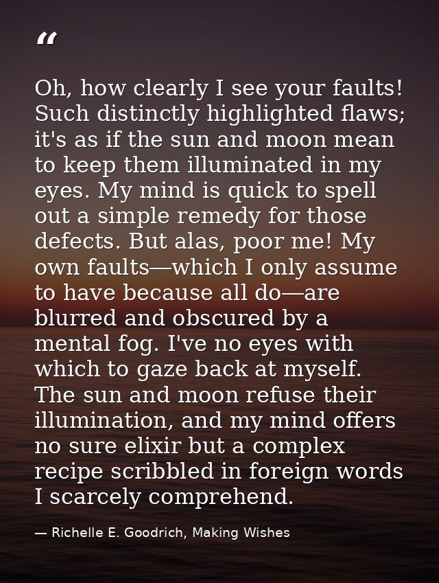 Oh, how clearly I see your faults! Such distinctly highlighted flaws; it's as if the sun and moon mean to keep them illu — Richelle E. Goodrich, Making Wishes