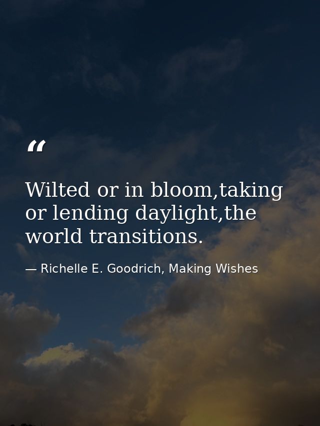 Wilted or in bloom,taking or lending daylight,the world transitions. — Richelle E. Goodrich, Making Wishes