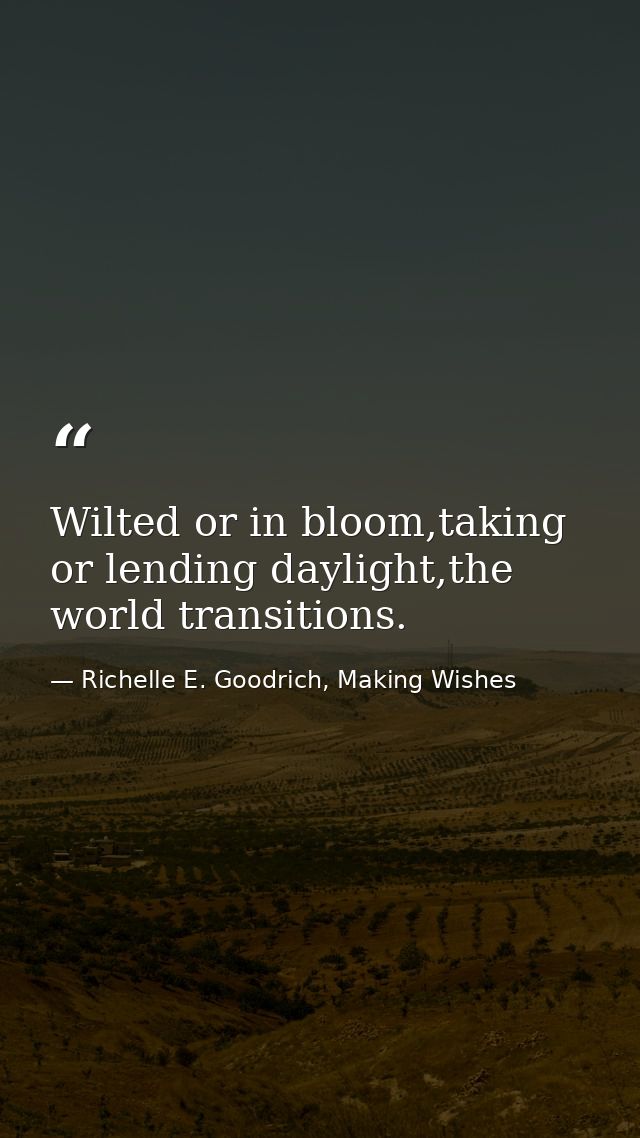 Wilted or in bloom,taking or lending daylight,the world transitions. — Richelle E. Goodrich, Making Wishes