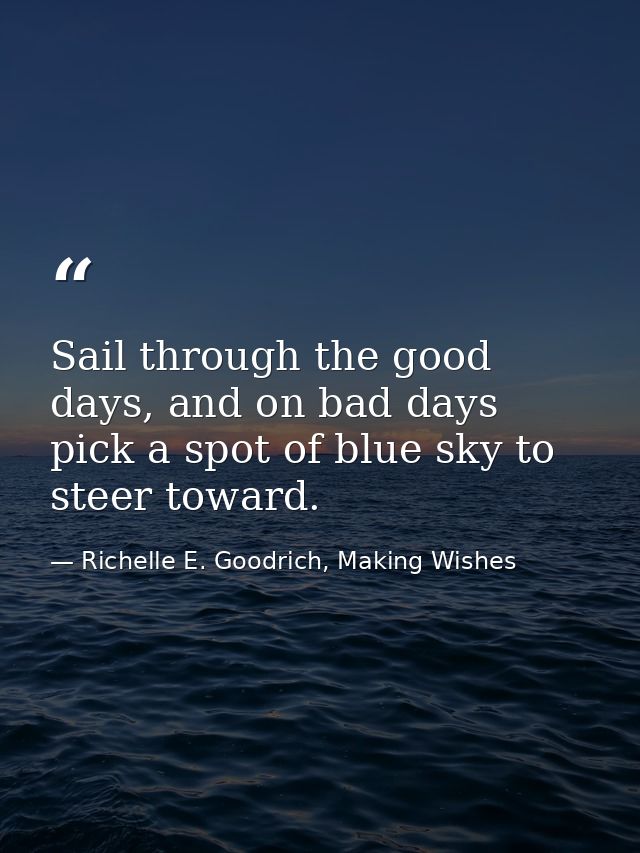 Sail through the good days, and on bad days pick a spot of blue sky to steer toward. — Richelle E. Goodrich, Making Wishes