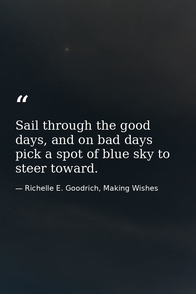 Sail through the good days, and on bad days pick a spot of blue sky to steer toward. — Richelle E. Goodrich, Making Wishes