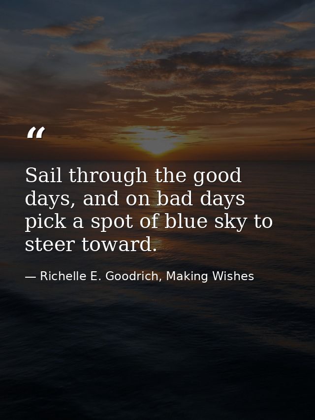 Sail through the good days, and on bad days pick a spot of blue sky to steer toward. — Richelle E. Goodrich, Making Wishes