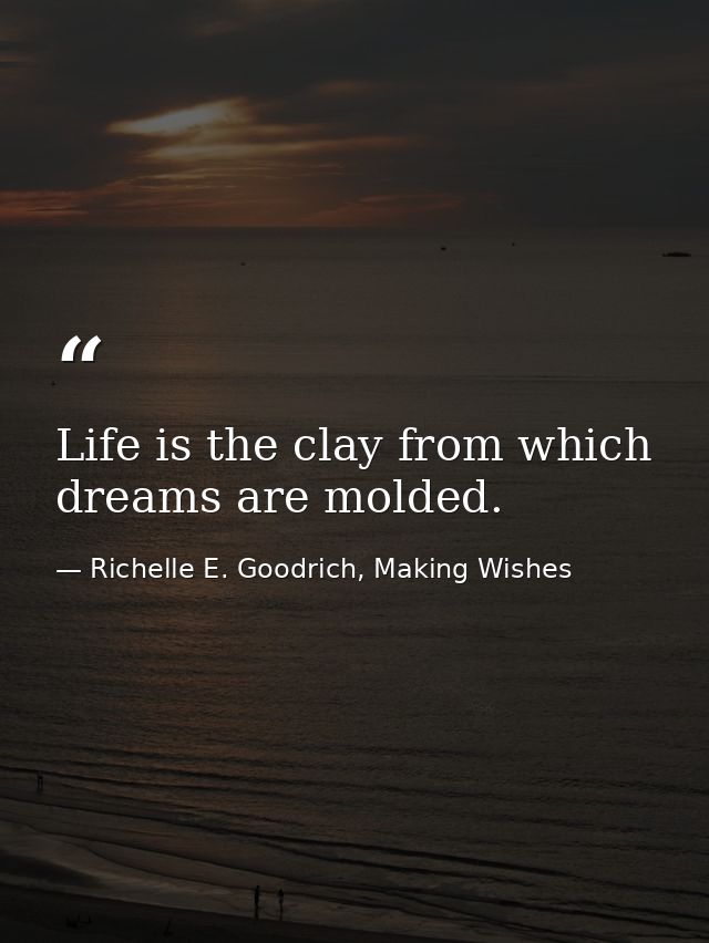 Life is the clay from which dreams are molded. — Richelle E. Goodrich, Making Wishes
