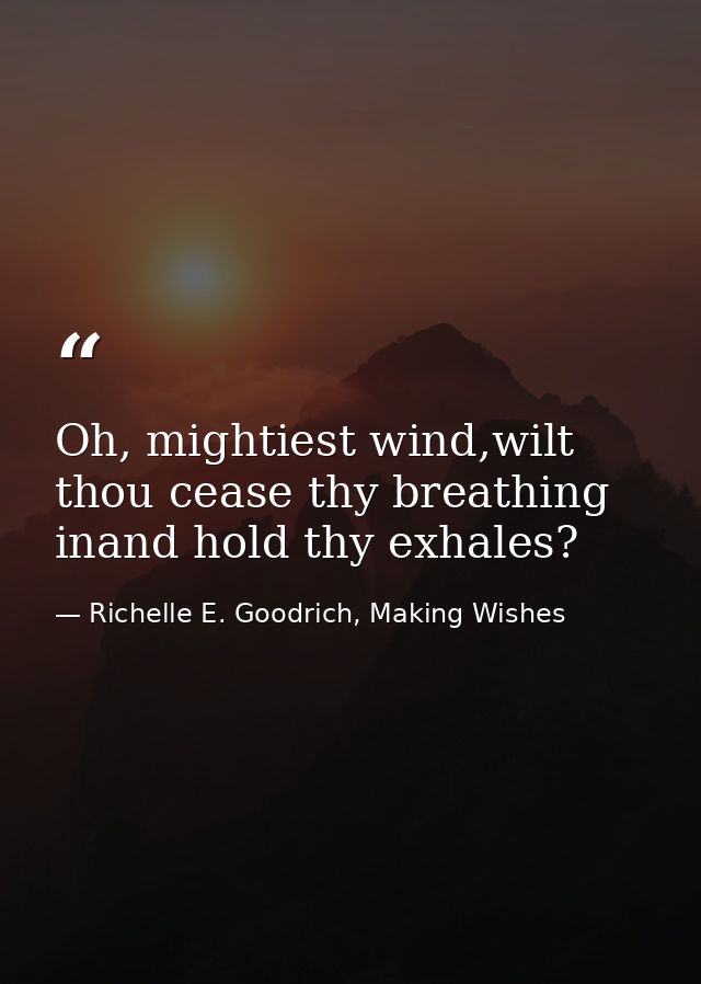 Oh, mightiest wind,wilt thou cease thy breathing inand hold thy exhales? — Richelle E. Goodrich, Making Wishes
