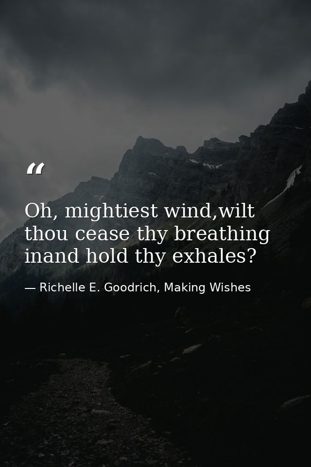 Oh, mightiest wind,wilt thou cease thy breathing inand hold thy exhales? — Richelle E. Goodrich, Making Wishes