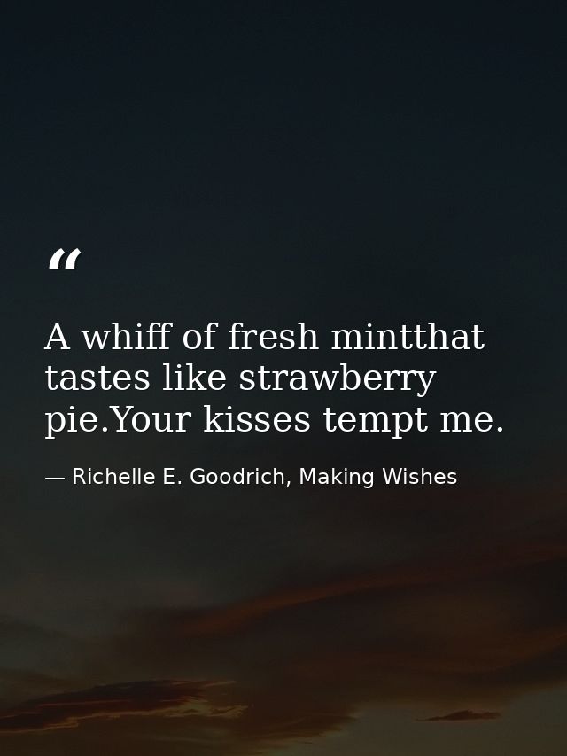 A whiff of fresh mintthat tastes like strawberry pie.Your kisses tempt me. — Richelle E. Goodrich, Making Wishes