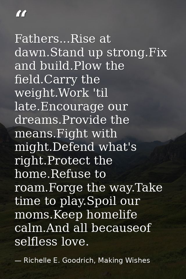 Fathers...Rise at dawn.Stand up strong.Fix and build.Plow the field.Carry the weight.Work 'til late.Encourage our dreams — Richelle E. Goodrich, Making Wishes