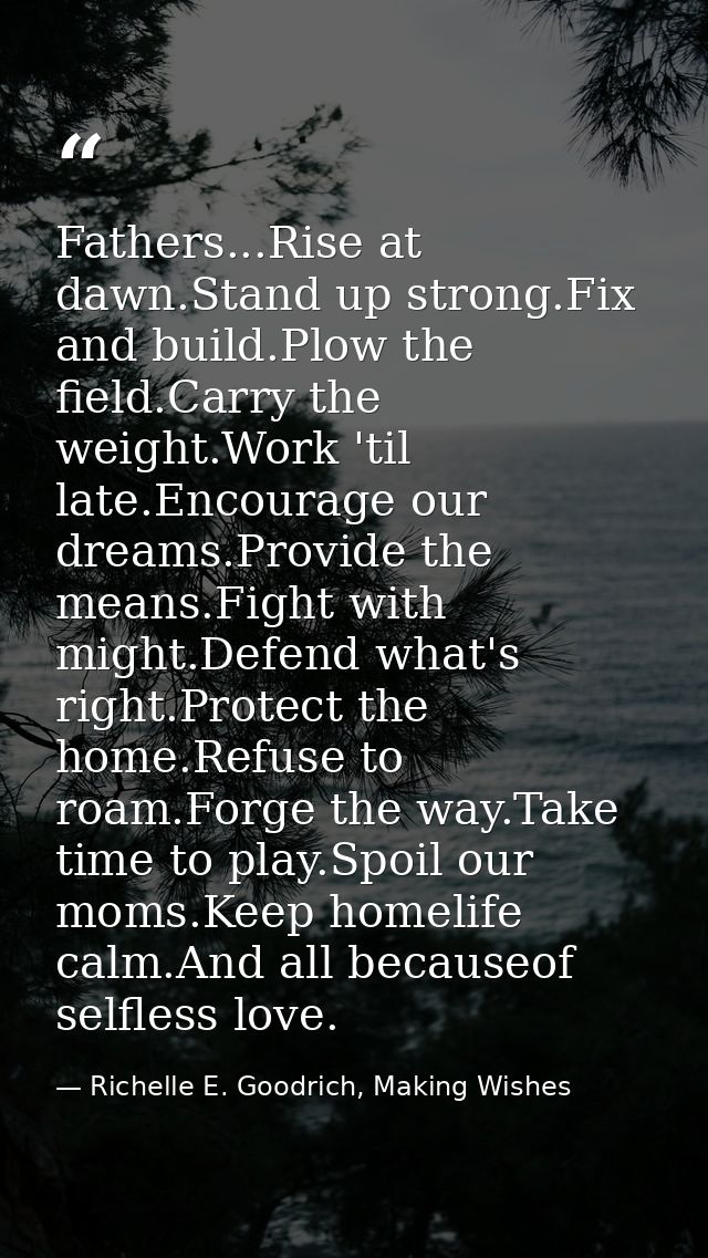 Fathers...Rise at dawn.Stand up strong.Fix and build.Plow the field.Carry the weight.Work 'til late.Encourage our dreams — Richelle E. Goodrich, Making Wishes