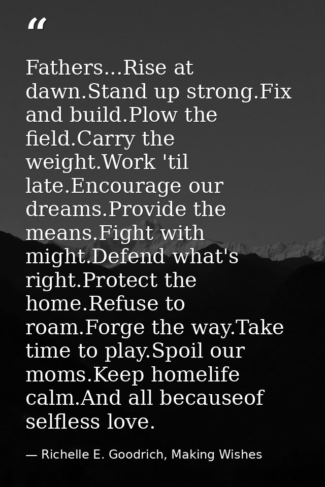 Fathers...Rise at dawn.Stand up strong.Fix and build.Plow the field.Carry the weight.Work 'til late.Encourage our dreams — Richelle E. Goodrich, Making Wishes