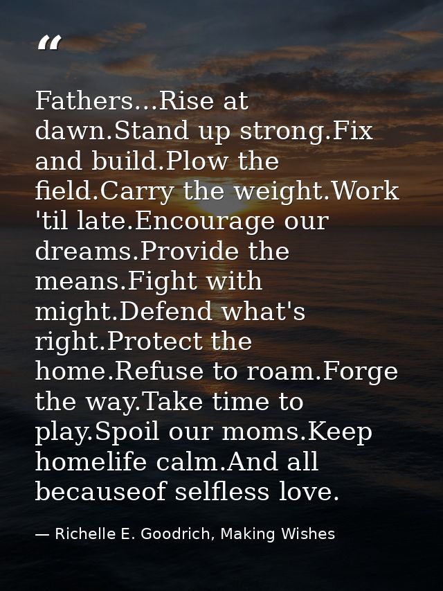 Fathers...Rise at dawn.Stand up strong.Fix and build.Plow the field.Carry the weight.Work 'til late.Encourage our dreams — Richelle E. Goodrich, Making Wishes