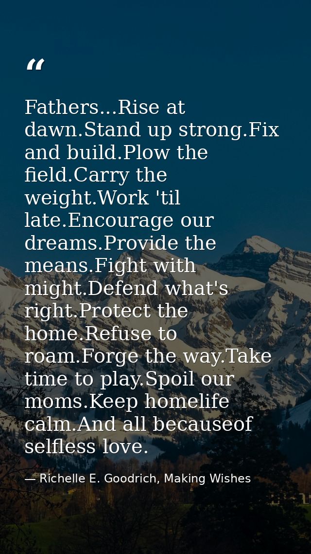 Fathers...Rise at dawn.Stand up strong.Fix and build.Plow the field.Carry the weight.Work 'til late.Encourage our dreams — Richelle E. Goodrich, Making Wishes